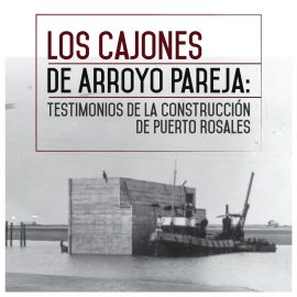 Los cajones de Arroyo Pareja: testimonios de la construcción de Puerto Rosales.